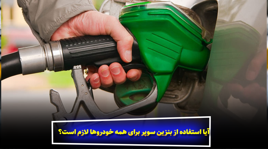 آیا استفاده از بنزین سوپر برای همه خودروها لازم است؟